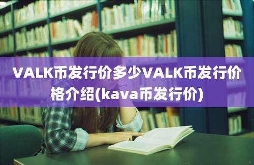 VALK币发行价多少VALK币发行价格介绍(kava币发行价)