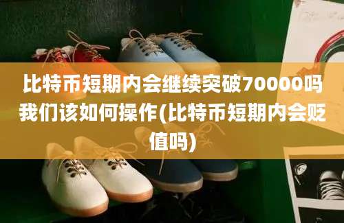 比特币短期内会继续突破70000吗我们该如何操作(比特币短期内会贬值吗)