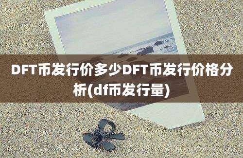 DFT币发行价多少DFT币发行价格分析(df币发行量)