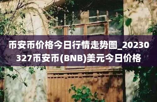 币安币价格今日行情走势图_20230327币安币(BNB)美元今日价格