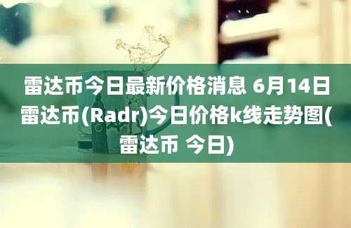 雷达币今日最新价格消息 6月14日雷达币(Radr)今日价格k线走势图(雷达币 今日)