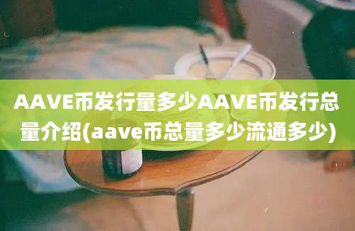 AAVE币发行量多少AAVE币发行总量介绍(aave币总量多少流通多少)