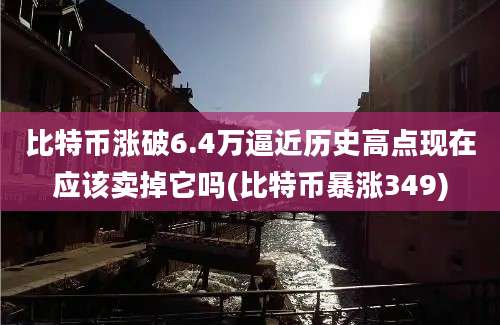 比特币涨破6.4万逼近历史高点现在应该卖掉它吗(比特币暴涨349)