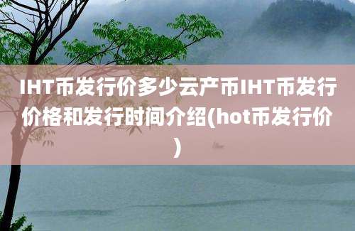 IHT币发行价多少云产币IHT币发行价格和发行时间介绍(hot币发行价)