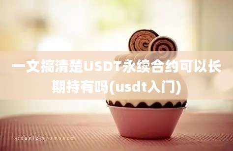 一文搞清楚USDT永续合约可以长期持有吗(usdt入门)