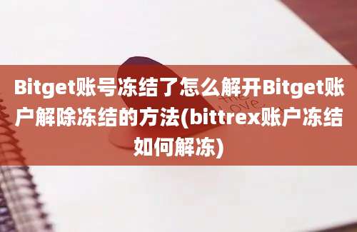 Bitget账号冻结了怎么解开Bitget账户解除冻结的方法(bittrex账户冻结如何解冻)