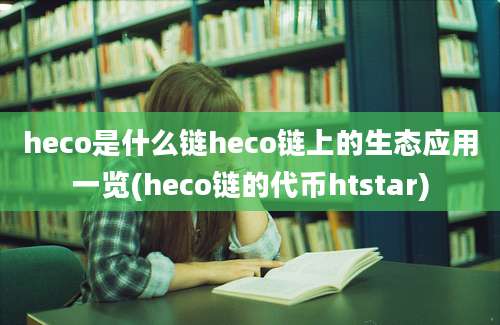 heco是什么链heco链上的生态应用一览(heco链的代币htstar)