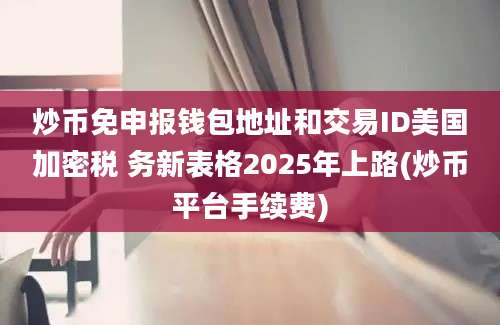 炒币免申报钱包地址和交易ID美国加密税 务新表格2025年上路(炒币平台手续费)