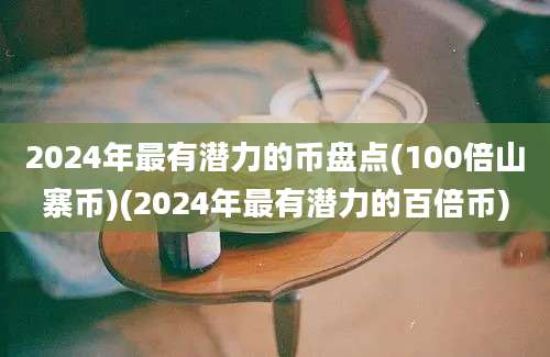 2024年最有潜力的币盘点(100倍山寨币)(2024年最有潜力的百倍币)