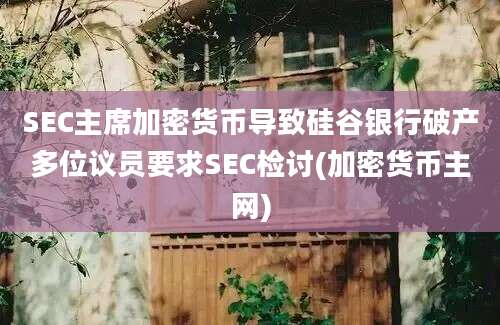 SEC主席加密货币导致硅谷银行破产多位议员要求SEC检讨(加密货币主网)