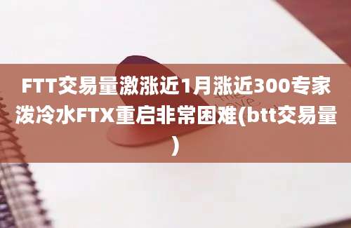 FTT交易量激涨近1月涨近300专家泼冷水FTX重启非常困难(btt交易量)