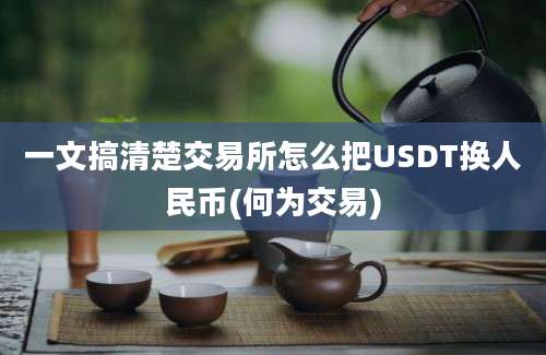 一文搞清楚交易所怎么把USDT换人民币(何为交易)