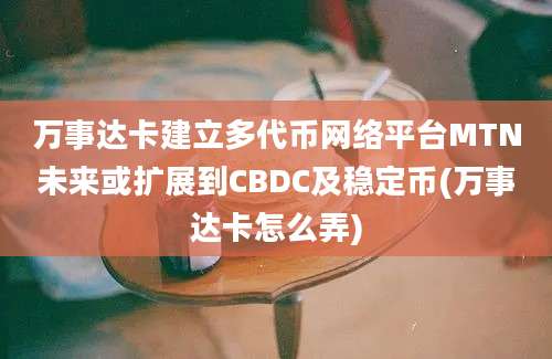 万事达卡建立多代币网络平台MTN未来或扩展到CBDC及稳定币(万事达卡怎么弄)