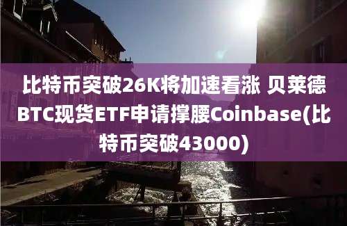 比特币突破26K将加速看涨 贝莱德BTC现货ETF申请撑腰Coinbase(比特币突破43000)