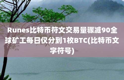 Runes比特币符文交易量骤减90全球矿工每日仅分到1枚BTC(比特币文字符号)