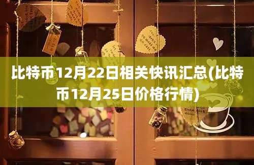 比特币12月22日相关快讯汇总(比特币12月25日价格行情)