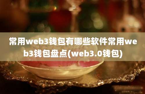 常用web3钱包有哪些软件常用web3钱包盘点(web3.0钱包)