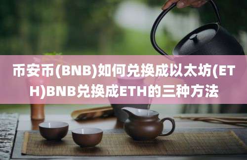 币安币(BNB)如何兑换成以太坊(ETH)BNB兑换成ETH的三种方法