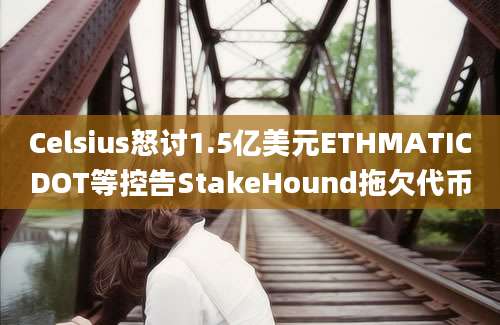 Celsius怒讨1.5亿美元ETHMATICDOT等控告StakeHound拖欠代币