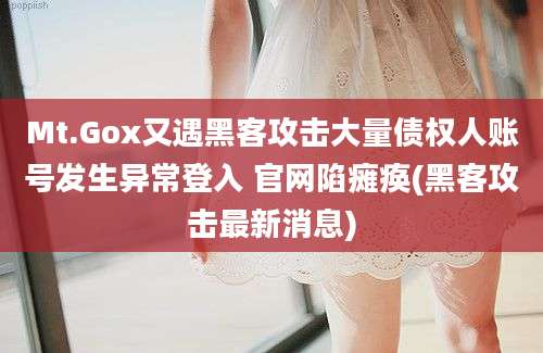 Mt.Gox又遇黑客攻击大量债权人账号发生异常登入 官网陷瘫痪(黑客攻击最新消息)