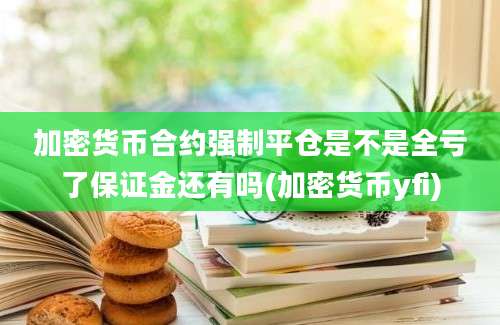 加密货币合约强制平仓是不是全亏了保证金还有吗(加密货币yfi)