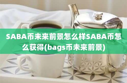 SABA币未来前景怎么样SABA币怎么获得(bags币未来前景)