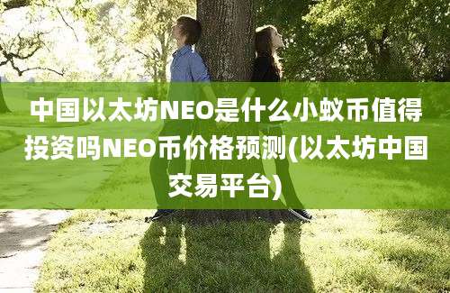 中国以太坊NEO是什么小蚁币值得投资吗NEO币价格预测(以太坊中国交易平台)