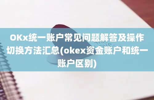 OKx统一账户常见问题解答及操作切换方法汇总(okex资金账户和统一账户区别)