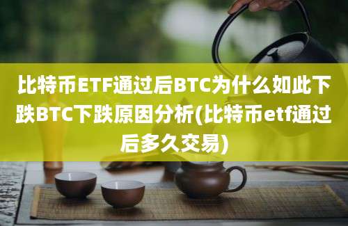 比特币ETF通过后BTC为什么如此下跌BTC下跌原因分析(比特币etf通过后多久交易)