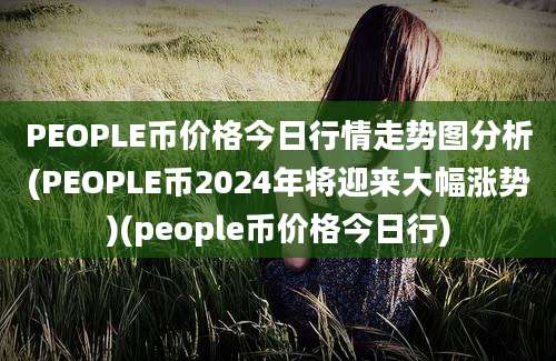 PEOPLE币价格今日行情走势图分析(PEOPLE币2024年将迎来大幅涨势)(people币价格今日行)