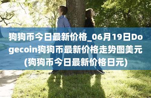 狗狗币今日最新价格_06月19日Dogecoin狗狗币最新价格走势图美元(狗狗币今日最新价格日元)