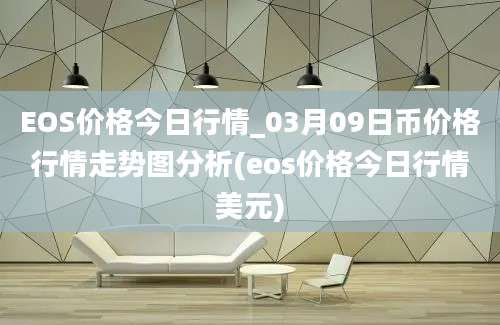 EOS价格今日行情_03月09日币价格行情走势图分析(eos价格今日行情美元)