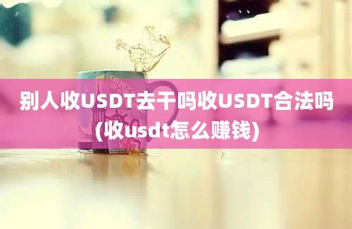 别人收USDT去干吗收USDT合法吗(收usdt怎么赚钱)