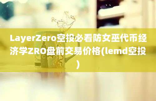 LayerZero空投必看防女巫代币经济学ZRO盘前交易价格(lemd空投)