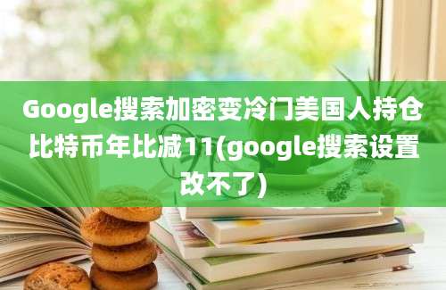 Google搜索加密变冷门美国人持仓比特币年比减11(google搜索设置改不了)