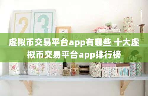 虚拟币交易平台app有哪些 十大虚拟币交易平台app排行榜