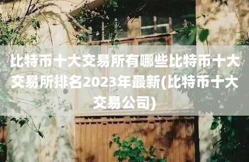 比特币十大交易所有哪些比特币十大交易所排名2023年最新(比特币十大交易公司)