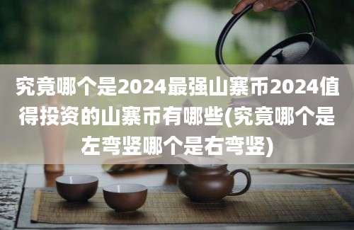 究竟哪个是2024最强山寨币2024值得投资的山寨币有哪些(究竟哪个是左弯竖哪个是右弯竖)