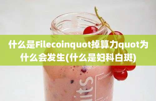 什么是Filecoinquot掉算力quot为什么会发生(什么是妇科白斑)