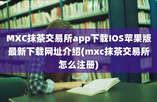 MXC抹茶交易所app下载IOS苹果版最新下载网址介绍(mxc抹茶交易所怎么注册)