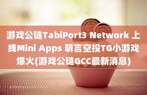 游戏公链TabiPort3 Network 上线Mini Apps 明言空投TG小游戏爆火(游戏公链GCC最新消息)