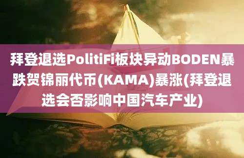 拜登退选PolitiFi板块异动BODEN暴跌贺锦丽代币(KAMA)暴涨(拜登退选会否影响中国汽车产业)