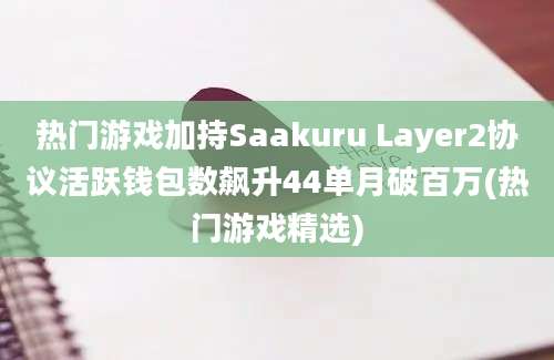 热门游戏加持Saakuru Layer2协议活跃钱包数飙升44单月破百万(热门游戏精选)