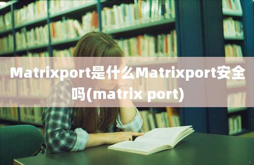 Matrixport是什么Matrixport安全吗(matrix port)