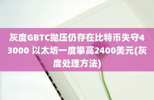 灰度GBTC抛压仍存在比特币失守43000 以太坊一度攀高2400美元(灰度处理方法)