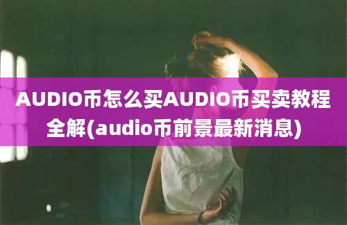 AUDIO币怎么买AUDIO币买卖教程全解(audio币前景最新消息)