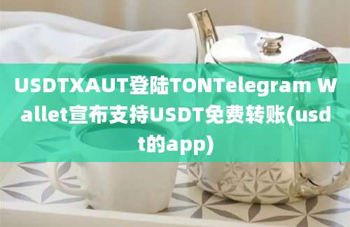 USDTXAUT登陆TONTelegram Wallet宣布支持USDT免费转账(usdt的app)