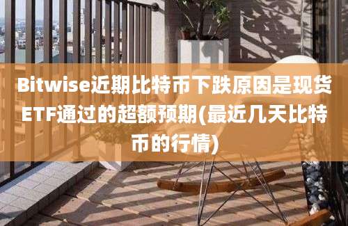 Bitwise近期比特币下跌原因是现货ETF通过的超额预期(最近几天比特币的行情)