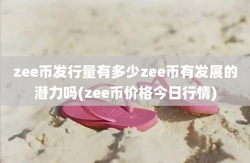 zee币发行量有多少zee币有发展的潜力吗(zee币价格今日行情)