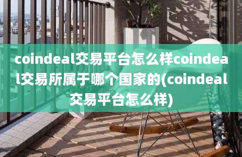 coindeal交易平台怎么样coindeal交易所属于哪个国家的(coindeal交易平台怎么样)